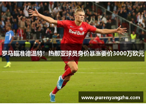 罗马瞄准德温特！热那亚球员身价暴涨要价3000万欧元