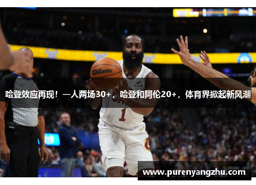 哈登效应再现！一人两场30+，哈登和阿伦20+，体育界掀起新风潮
