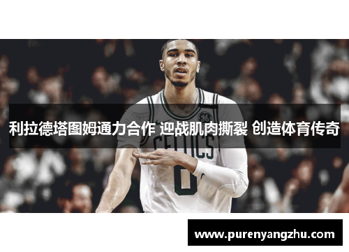 利拉德塔图姆通力合作 迎战肌肉撕裂 创造体育传奇
